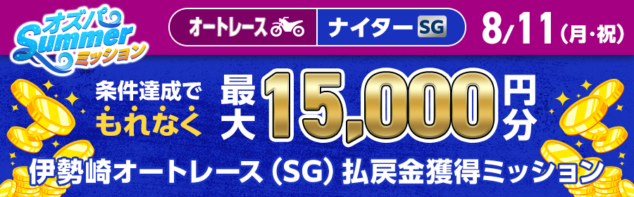 【TOP（複）】CP_【条件達成でもれなく最大15,000円分】8月11日（月・祝）の伊勢崎オートレース（SG）払戻金獲得ミッション_250811